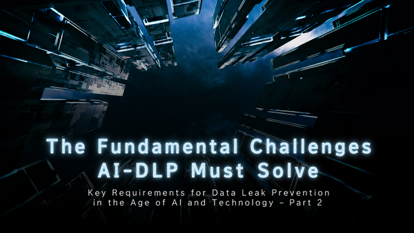 Data Loss Prevention in the AI Era: Part 2 — Beyond Traditional DLP: the Essential Challenges AI-DLP Must Solve
